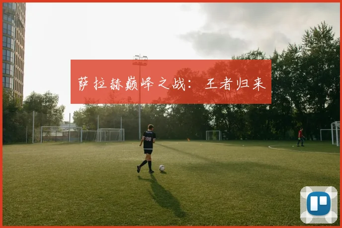 萨拉赫巅峰之战：王者归来