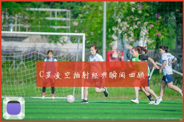 C罗凌空抽射经典瞬间回顾