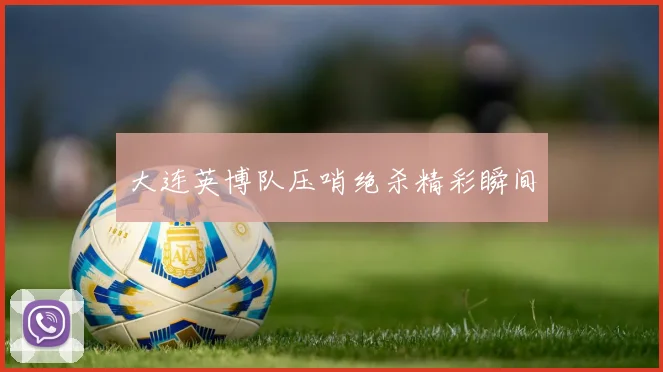 大连英博队压哨绝杀精彩瞬间