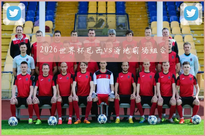 2026世界杯巴西vs海地前场组合