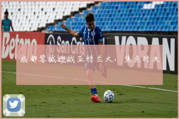 成都蓉城迎战亚特兰大，焦点对决