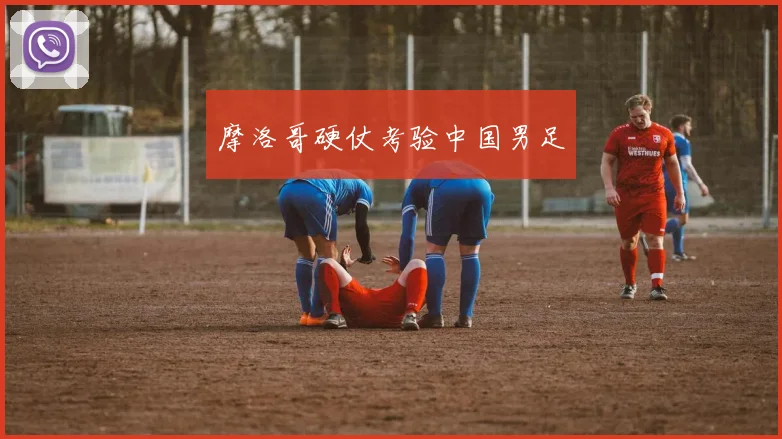 摩洛哥硬仗考验中国男足
