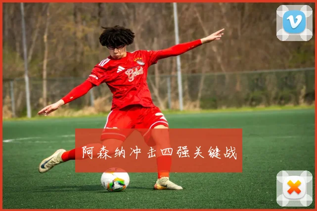 阿森纳冲击四强关键战