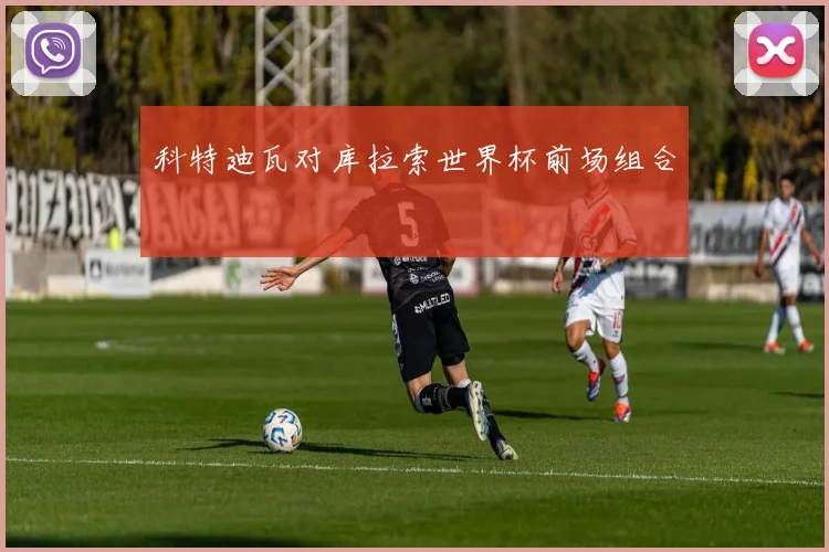 科特迪瓦对库拉索世界杯前场组合