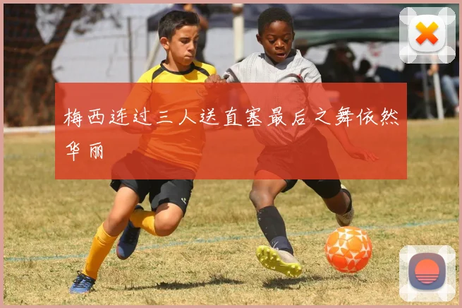 梅西连过三人送直塞最后之舞依然华丽