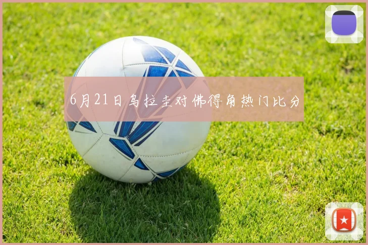 6月21日乌拉圭对佛得角热门比分