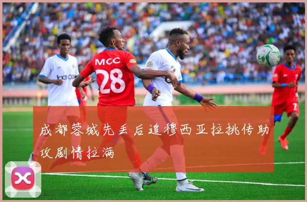 成都蓉城先丢后追穆西亚拉挑传助攻剧情拉满