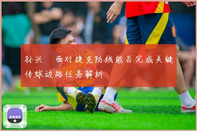 孙兴慜面对捷克防线能否完成关键传球边路任务解析