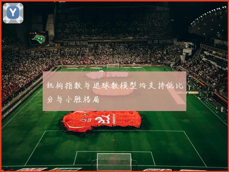 机构指数与进球数模型均支持低比分与小胜格局