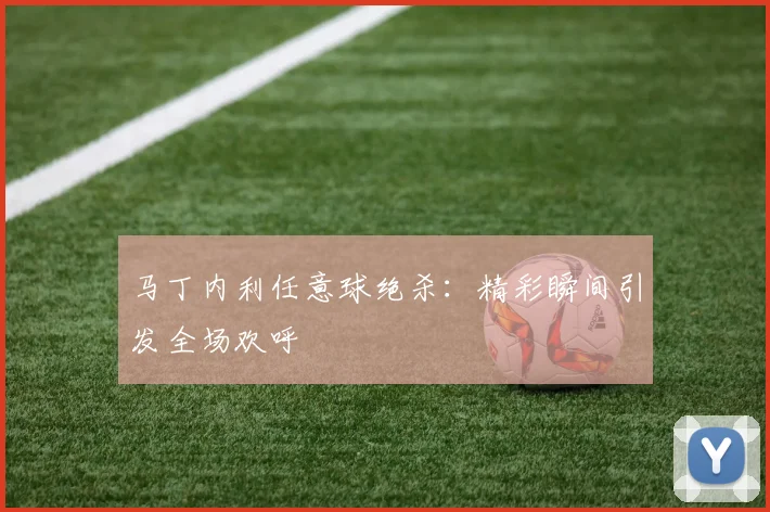 马丁内利任意球绝杀：精彩瞬间引发全场欢呼
