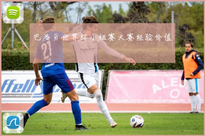 巴洛贡世界杯小组赛大赛经验价值