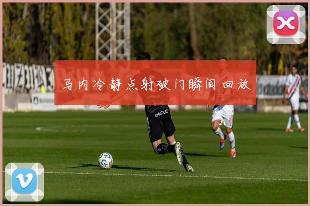 马内冷静点射破门瞬间回放