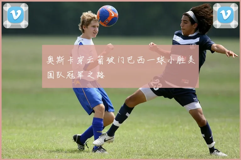 奥斯卡穿云箭破门巴西一球小胜美国队冠军之路