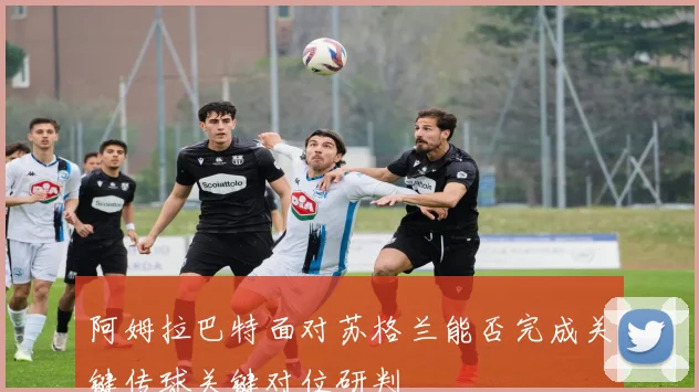 阿姆拉巴特面对苏格兰能否完成关键传球关键对位研判