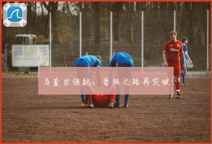 马奎尔领航，晋级之路再突破