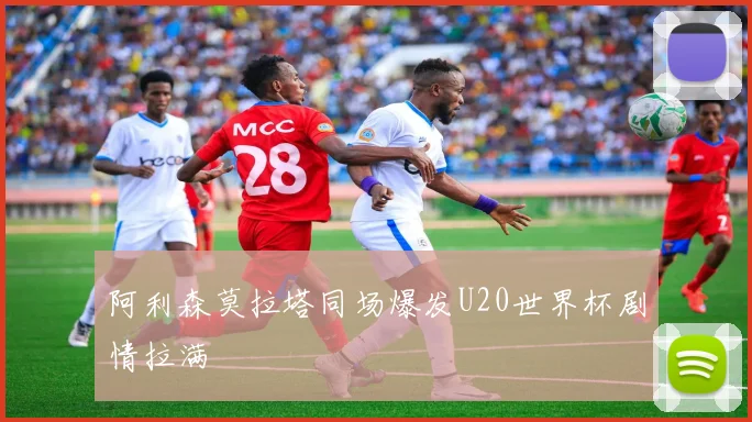 阿利森莫拉塔同场爆发U20世界杯剧情拉满