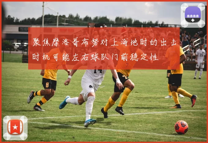 聚焦摩洛哥布努对上海地时的出击时机可能左右球队门前稳定性