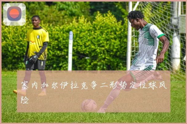塞内加尔伊拉克争二形势定位球风险