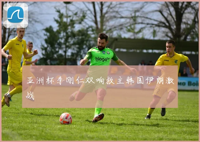亚洲杯李刚仁双响救主韩国伊朗激战