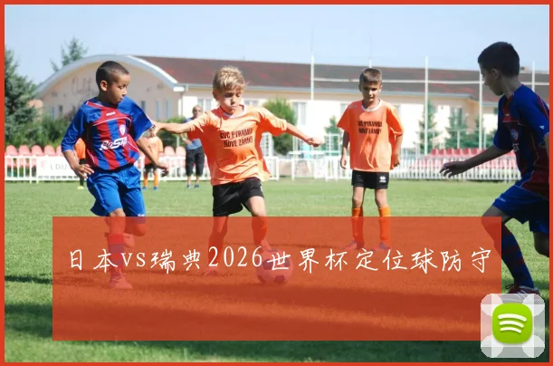 日本vs瑞典2026世界杯定位球防守