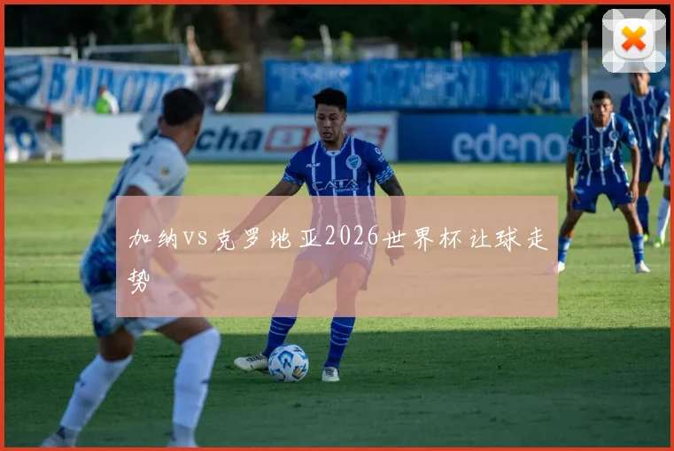 加纳vs克罗地亚2026世界杯让球走势