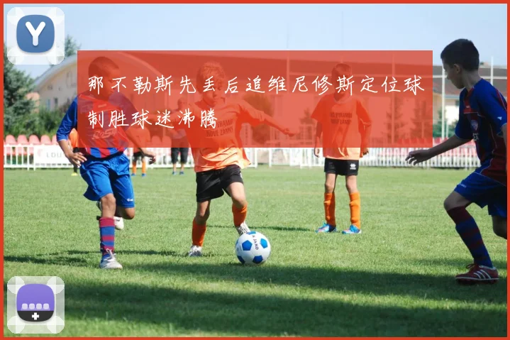 那不勒斯先丢后追维尼修斯定位球制胜球迷沸腾