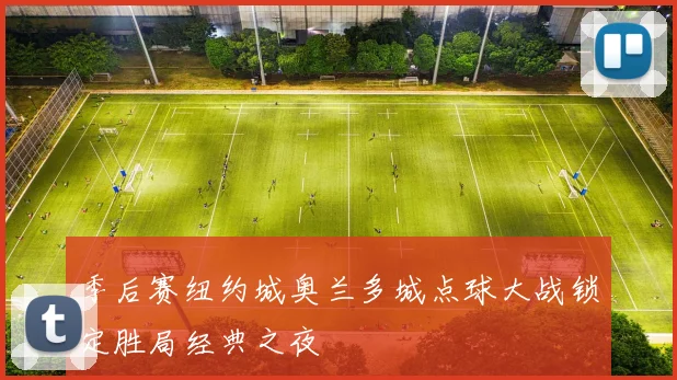季后赛纽约城奥兰多城点球大战锁定胜局经典之夜