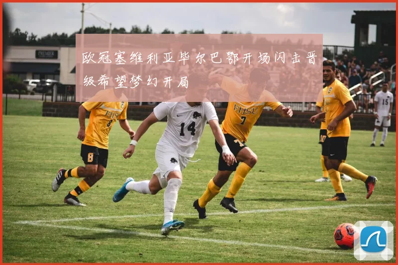 欧冠塞维利亚毕尔巴鄂开场闪击晋级希望梦幻开局