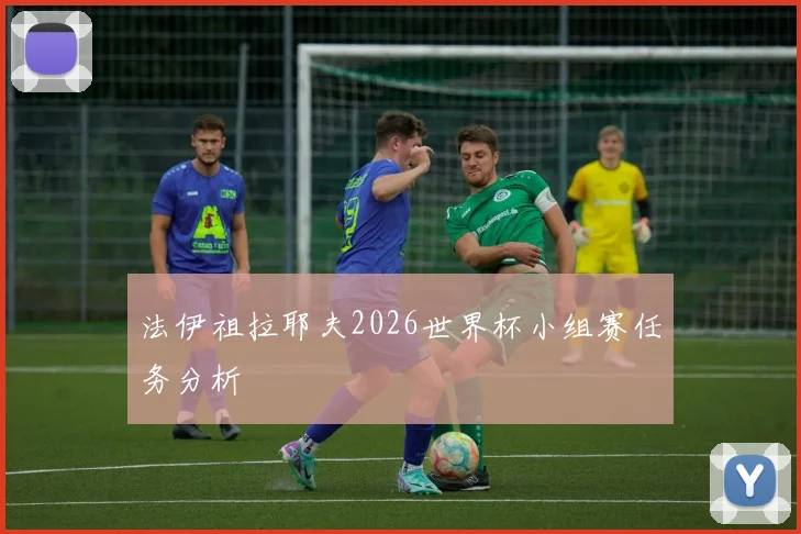 法伊祖拉耶夫2026世界杯小组赛任务分析