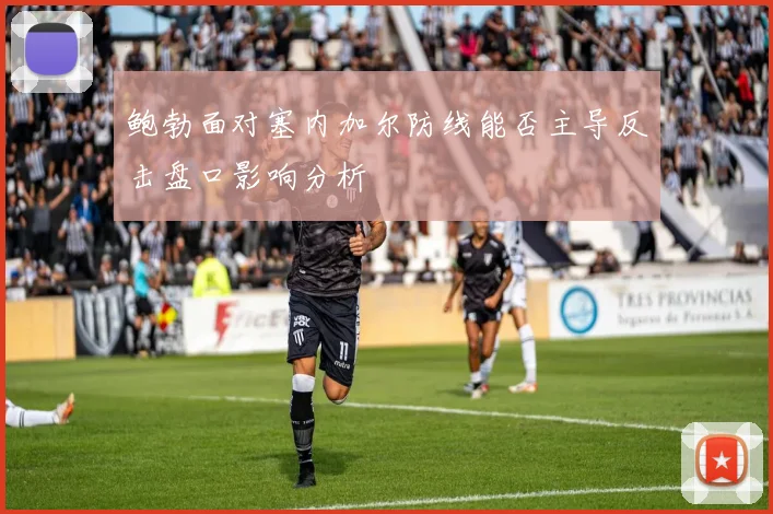 鲍勃面对塞内加尔防线能否主导反击盘口影响分析