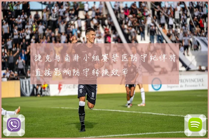 捷克与南非小组赛禁区防守纪律将直接影响防守转换效率