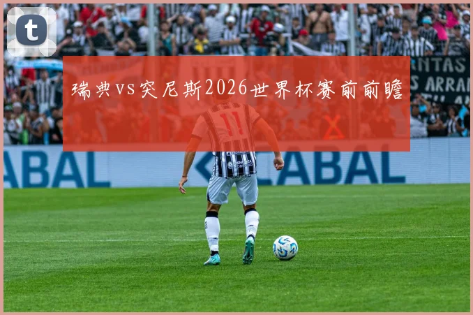 瑞典vs突尼斯2026世界杯赛前前瞻