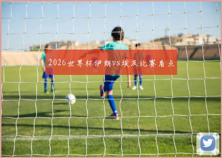 2026世界杯伊朗vs埃及比赛看点
