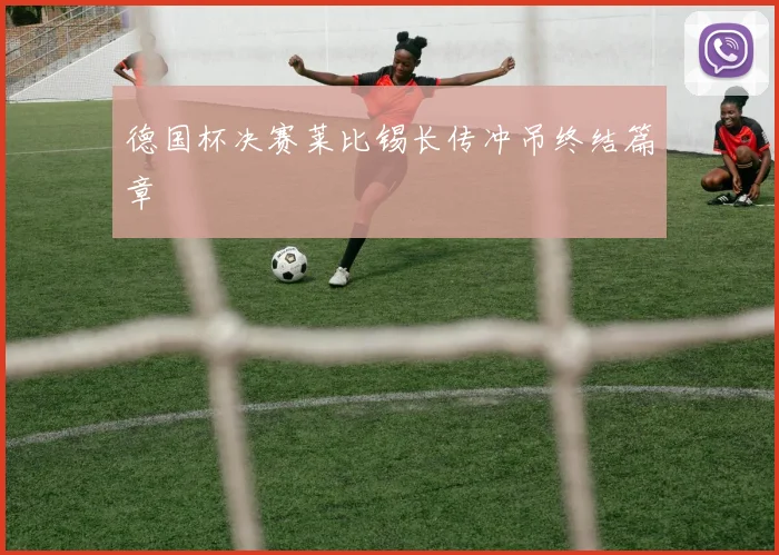 德国杯决赛莱比锡长传冲吊终结篇章