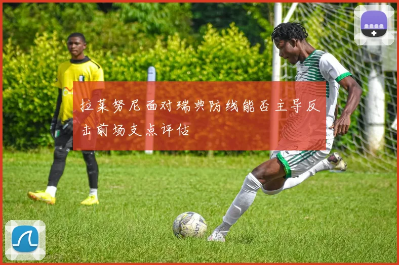 拉莱努尼面对瑞典防线能否主导反击前场支点评估