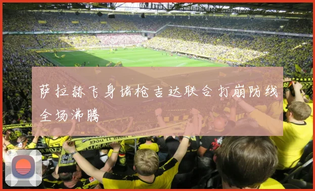 萨拉赫飞身堵枪吉达联合打崩防线全场沸腾