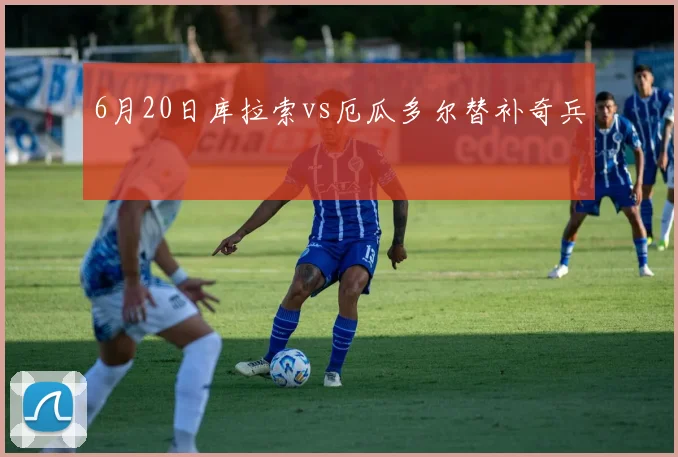 6月20日库拉索vs厄瓜多尔替补奇兵