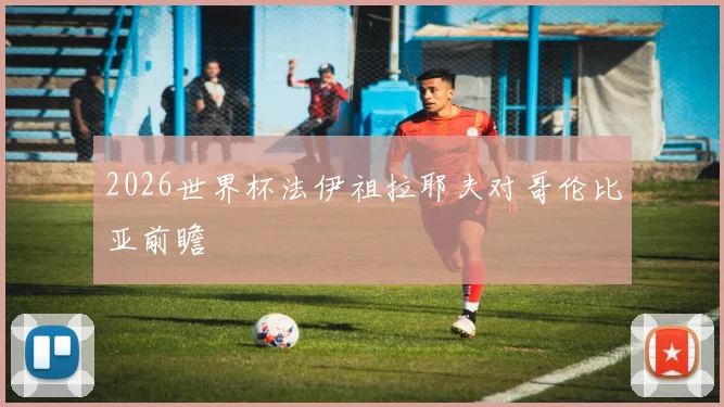 2026世界杯法伊祖拉耶夫对哥伦比亚前瞻
