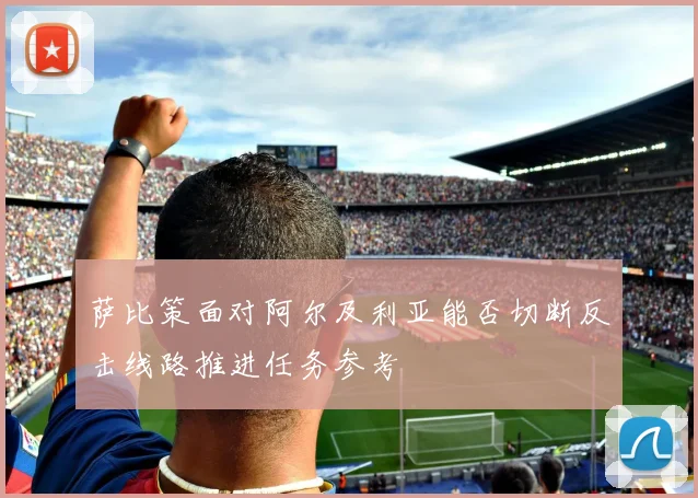 萨比策面对阿尔及利亚能否切断反击线路推进任务参考