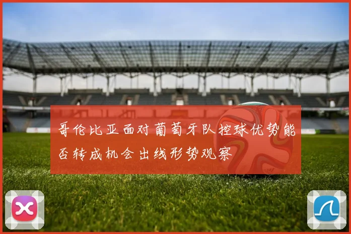 哥伦比亚面对葡萄牙队控球优势能否转成机会出线形势观察