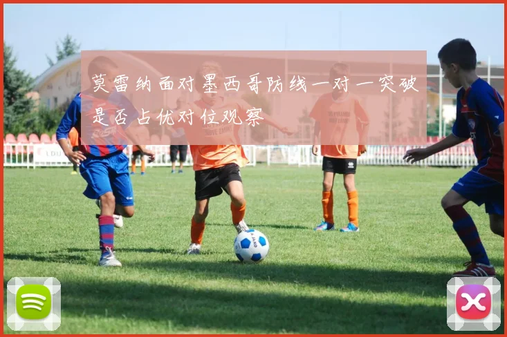 莫雷纳面对墨西哥防线一对一突破是否占优对位观察