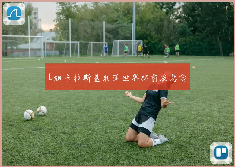 L组卡拉斯基利亚世界杯首发悬念