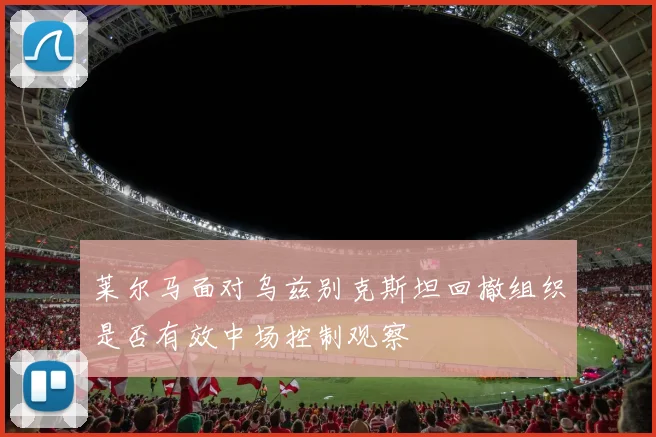 莱尔马面对乌兹别克斯坦回撤组织是否有效中场控制观察