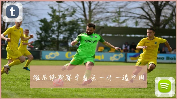 维尼修斯赛季看点一对一造空间