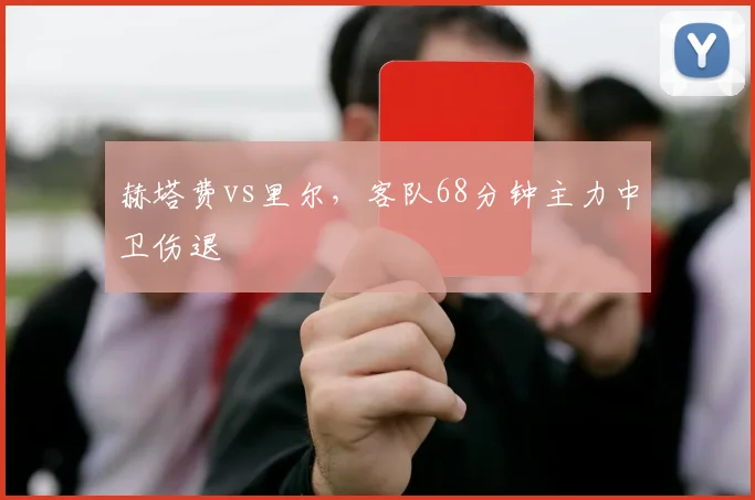 赫塔费vs里尔，客队68分钟主力中卫伤退