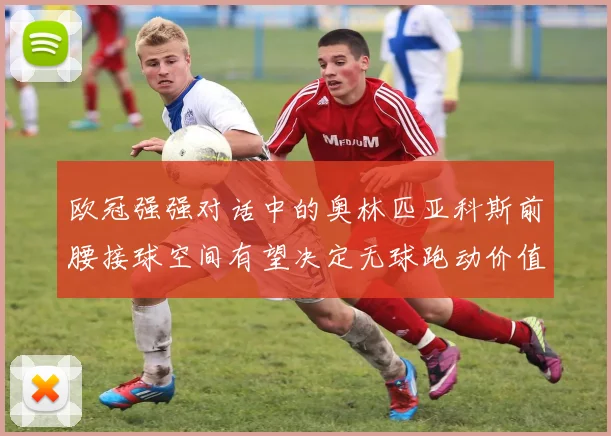 欧冠强强对话中的奥林匹亚科斯前腰接球空间有望决定无球跑动价值