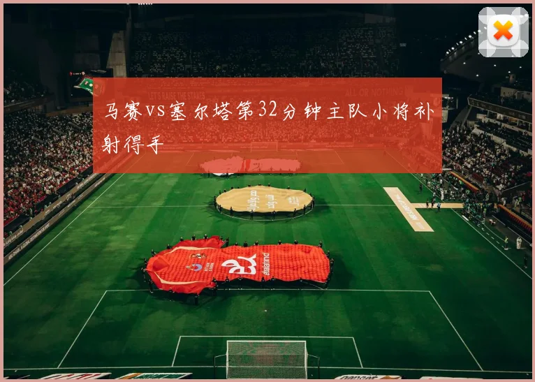 马赛vs塞尔塔第32分钟主队小将补射得手