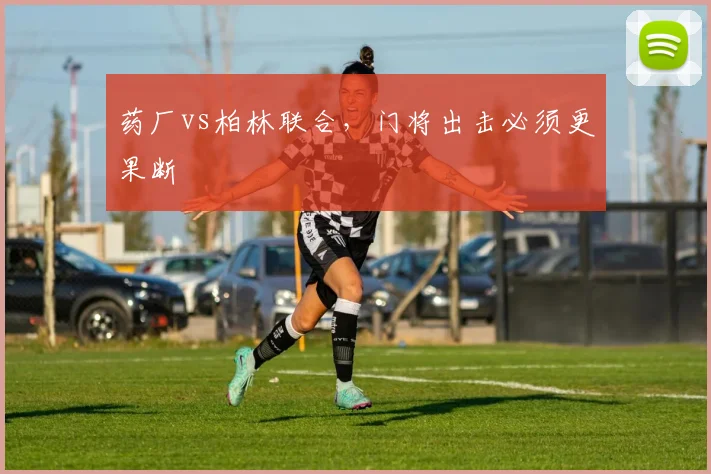 药厂vs柏林联合，门将出击必须更果断