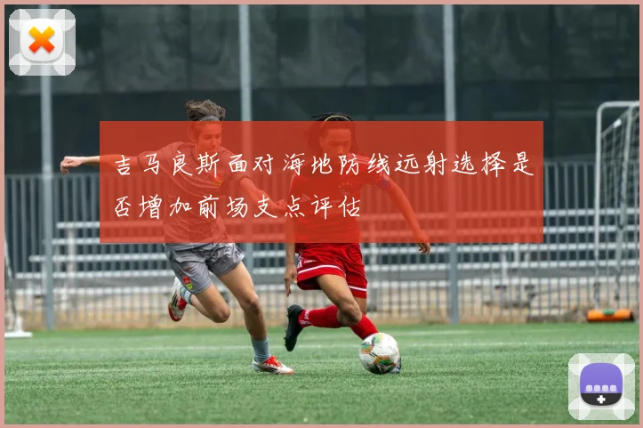 吉马良斯面对海地防线远射选择是否增加前场支点评估