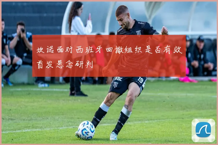 坎诺面对西班牙回撤组织是否有效首发悬念研判